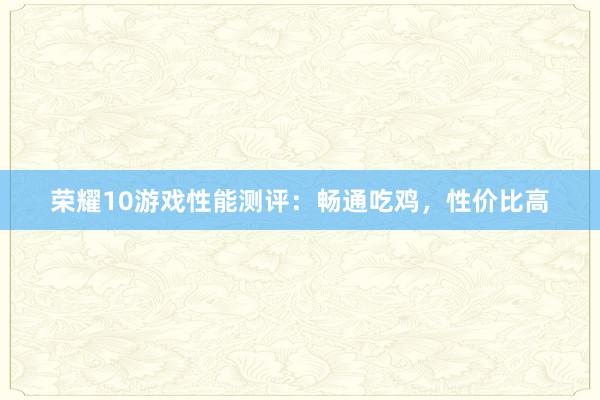 荣耀10游戏性能测评：畅通吃鸡，性价比高