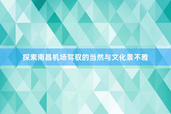 探索南昌机场驾驭的当然与文化景不雅