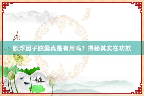 飘浮因子胶囊真是有用吗？揭秘其实在功效